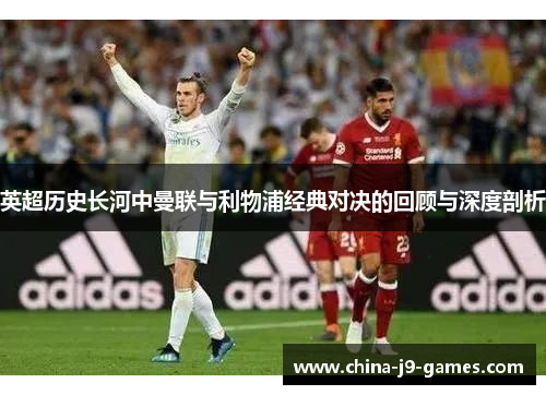 英超历史长河中曼联与利物浦经典对决的回顾与深度剖析