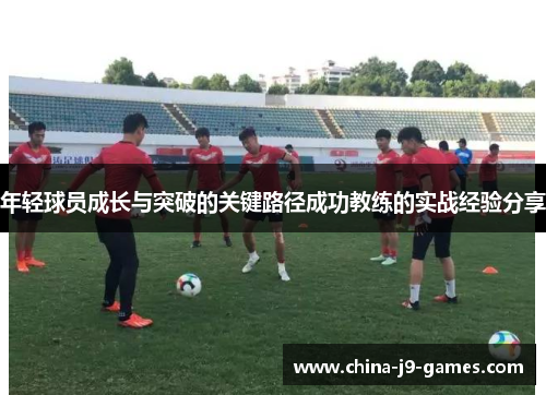 年轻球员成长与突破的关键路径成功教练的实战经验分享