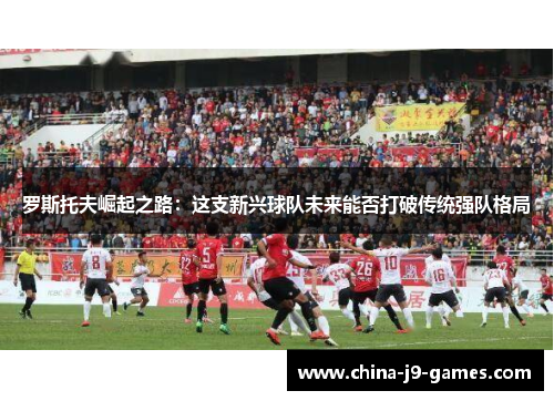 罗斯托夫崛起之路：这支新兴球队未来能否打破传统强队格局
