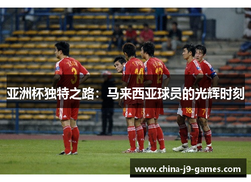 亚洲杯独特之路：马来西亚球员的光辉时刻