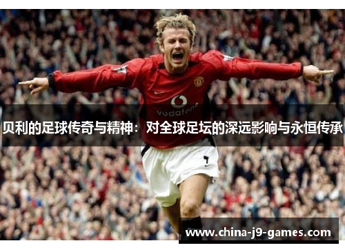 贝利的足球传奇与精神：对全球足坛的深远影响与永恒传承