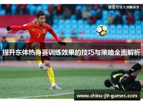 提升东体热身赛训练效果的技巧与策略全面解析