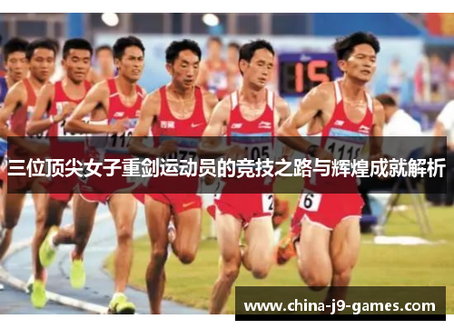 三位顶尖女子重剑运动员的竞技之路与辉煌成就解析