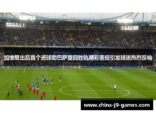 加维复出后首个进球助巴萨重回胜轨精彩表现引发球迷热烈反响