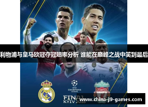 利物浦与皇马欧冠夺冠赔率分析 谁能在巅峰之战中笑到最后