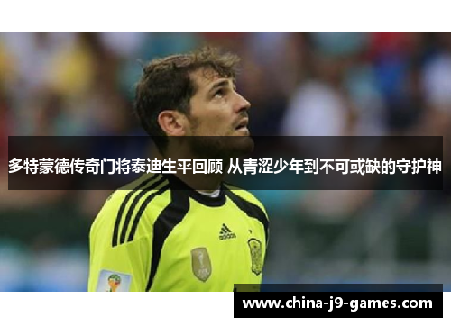 多特蒙德传奇门将泰迪生平回顾 从青涩少年到不可或缺的守护神
