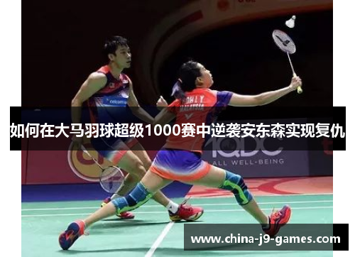 如何在大马羽球超级1000赛中逆袭安东森实现复仇