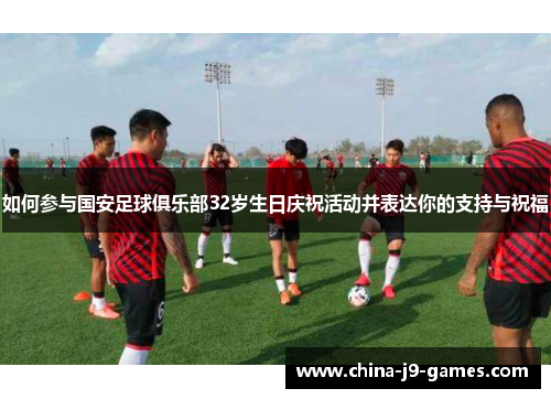 如何参与国安足球俱乐部32岁生日庆祝活动并表达你的支持与祝福