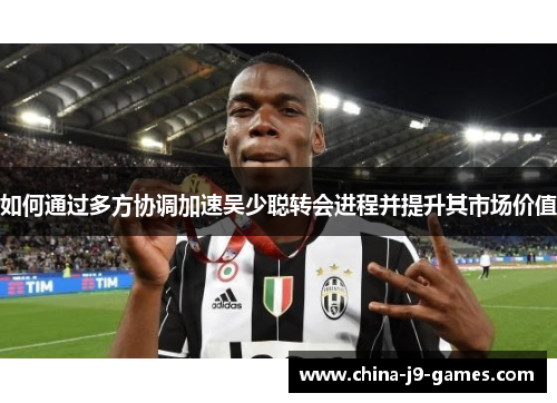 如何通过多方协调加速吴少聪转会进程并提升其市场价值