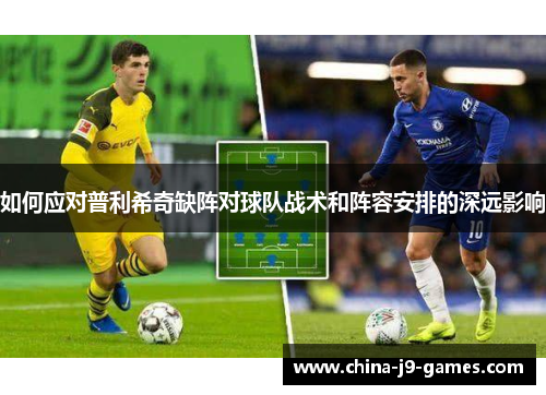 如何应对普利希奇缺阵对球队战术和阵容安排的深远影响