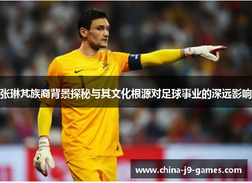 张琳芃族裔背景探秘与其文化根源对足球事业的深远影响