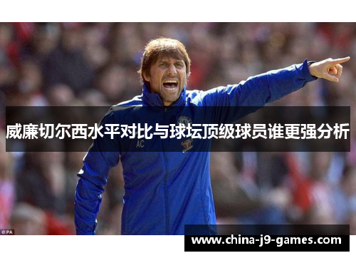威廉切尔西水平对比与球坛顶级球员谁更强分析