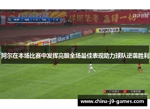 阿尔在本场比赛中发挥亮眼全场最佳表现助力球队逆袭胜利