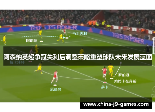 阿森纳英超争冠失利后调整策略重塑球队未来发展蓝图