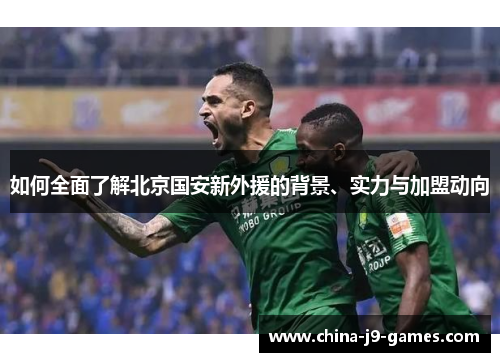 如何全面了解北京国安新外援的背景、实力与加盟动向