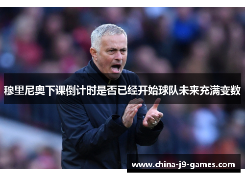 穆里尼奥下课倒计时是否已经开始球队未来充满变数