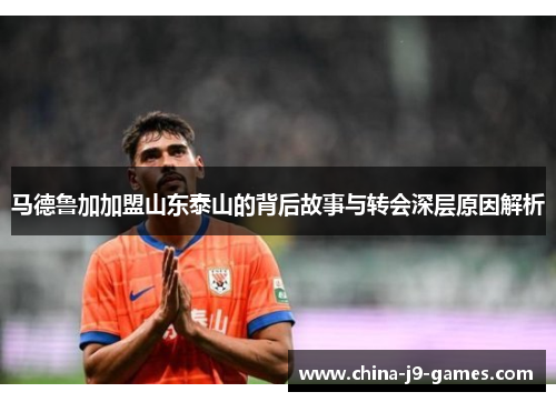 马德鲁加加盟山东泰山的背后故事与转会深层原因解析