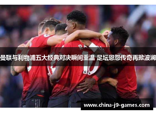 曼联与利物浦五大经典对决瞬间重温 足坛恩怨传奇再掀波澜