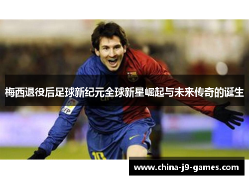 梅西退役后足球新纪元全球新星崛起与未来传奇的诞生