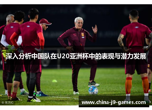 深入分析中国队在U20亚洲杯中的表现与潜力发展 深入分析中国队在U20亚洲杯中的表现与潜力发展