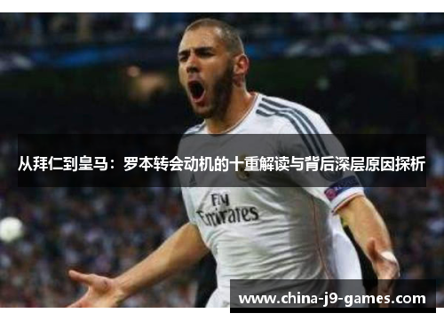 从拜仁到皇马:罗本转会动机的十重解读与背后深层原因探析 从拜仁到皇马:罗本转会动机的十重解读与背后深层原因探析