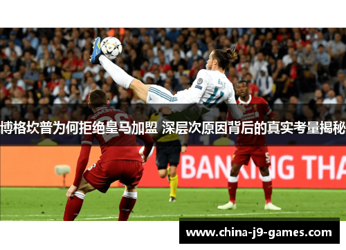 博格坎普为何拒绝皇马加盟 深层次原因背后的真实考量揭秘