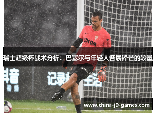 瑞士超级杯战术分析：巴塞尔与年轻人各展锋芒的较量