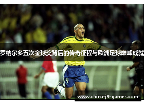 罗纳尔多五次金球奖背后的传奇征程与欧洲足球巅峰成就