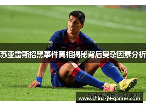 苏亚雷斯招黑事件真相揭秘背后复杂因素分析