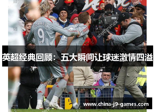 英超经典回顾:五大瞬间让球迷激情四溢 英超经典回顾:五大瞬间让球迷激情四溢