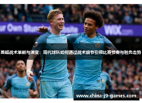 英超战术革新与演变:现代球队如何通过战术细节引领比赛节奏与胜负走势 英超战术革新与演变:现代球队如何通过战术细节引领比赛节奏与胜负走势