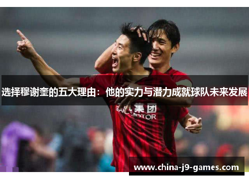选择穆谢奎的五大理由:他的实力与潜力成就球队未来发展 选择穆谢奎的五大理由:他的实力与潜力成就球队未来发展