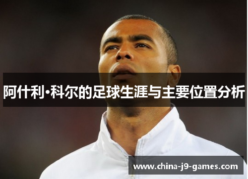 阿什利·科尔的足球生涯与主要位置分析 阿什利·科尔的足球生涯与主要位置分析