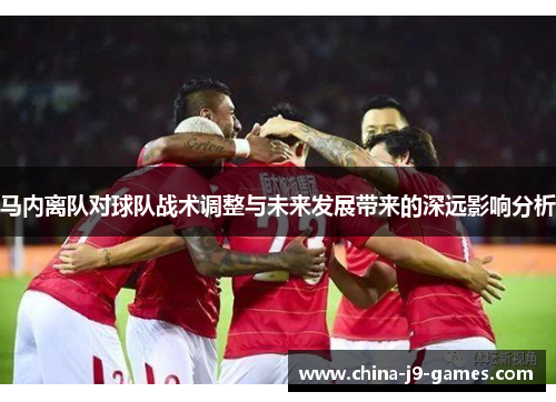 马内离队对球队战术调整与未来发展带来的深远影响分析