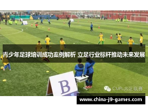 青少年足球培训成功案例解析 立足行业标杆推动未来发展