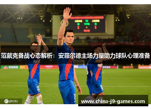 范戴克备战心态解析：安菲尔德主场力量助力球队心理准备