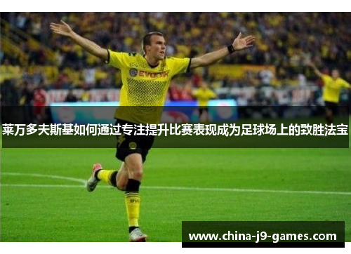 莱万多夫斯基如何通过专注提升比赛表现成为足球场上的致胜法宝