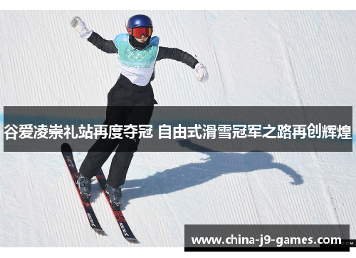 谷爱凌崇礼站再度夺冠 自由式滑雪冠军之路再创辉煌