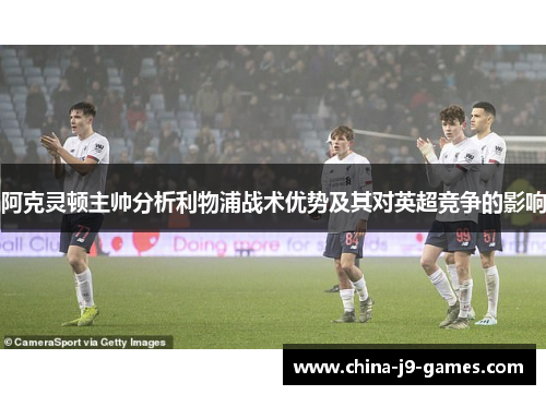 阿克灵顿主帅分析利物浦战术优势及其对英超竞争的影响