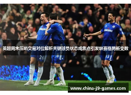 英超周末压哨交易对位解析关键球员状态成焦点引发联赛格局新变数