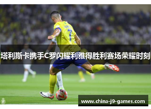 塔利斯卡携手C罗闪耀利雅得胜利赛场荣耀时刻