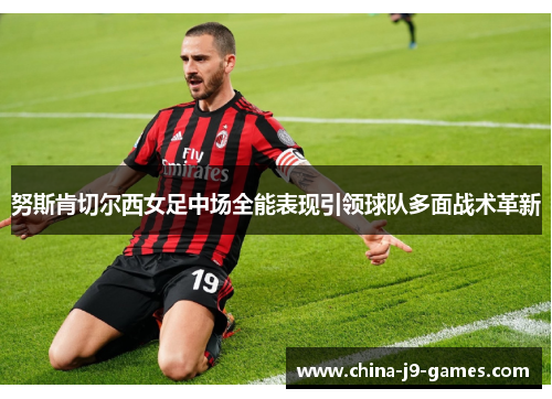 努斯肯切尔西女足中场全能表现引领球队多面战术革新 努斯肯切尔西女足中场全能表现引领球队多面战术革新