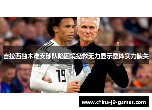 吉拉西独木难支球队陷困境拯救无力显示整体实力缺失