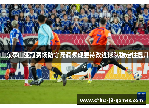 山东泰山亚冠赛场防守漏洞频现亟待改进球队稳定性提升