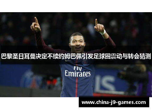 巴黎圣日耳曼决定不续约姆巴佩引发足球圈震动与转会猜测 巴黎圣日耳曼决定不续约姆巴佩引发足球圈震动与转会猜测