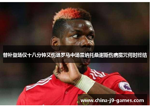 替补登场仅十八分钟又伤退罗马中场雷纳托桑谢斯伤病魔咒何时终结