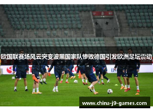 欧国联赛场风云突变波黑国家队惨败德国引发欧洲足坛震动