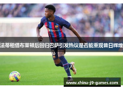 法蒂租借布莱顿后回归巴萨引发热议是否能重现昔日辉煌