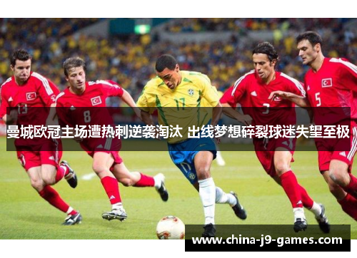 曼城欧冠主场遭热刺逆袭淘汰 出线梦想碎裂球迷失望至极