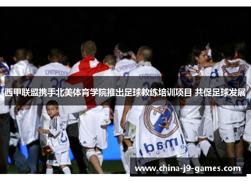 西甲联盟携手北美体育学院推出足球教练培训项目 共促足球发展